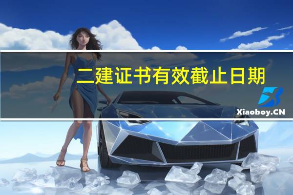 二建证书有效截止日期（二建证书有效期几年）