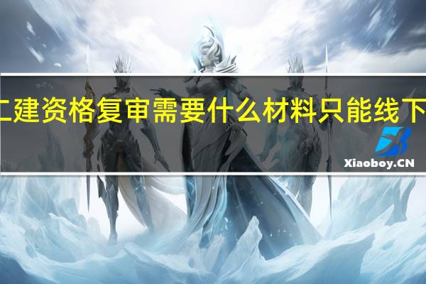 二建资格复审需要什么材料只能线下办理吗
