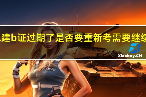 二建b证过期了是否要重新考 需要继续教育吗