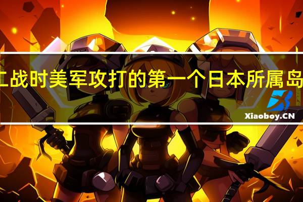 二战时美军攻打的第一个日本所属岛屿是哪