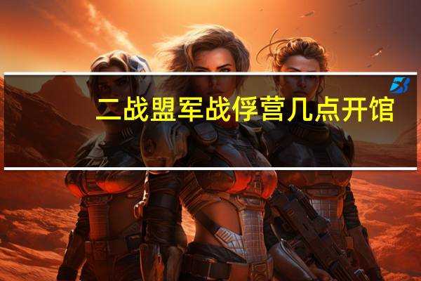 二战盟军战俘营几点开馆