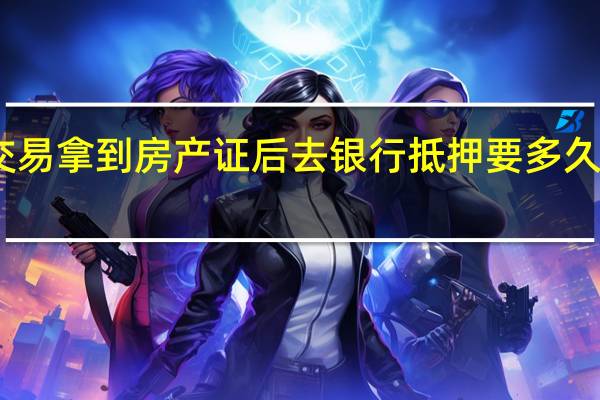二手房交易拿到房产证后去银行抵押要多久银行何时放款