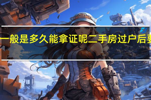 二手房过户之后一般是多久能拿证呢 二手房过户后要多久才能拿到房产证