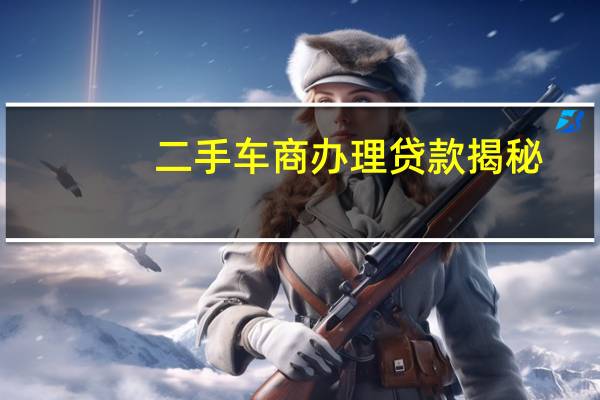二手车商办理贷款揭秘（二手车贷款怎么办理?）