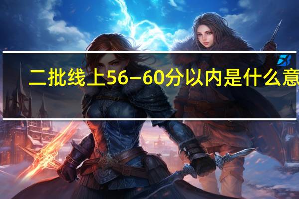 二批线上56—60分以内是什么意思