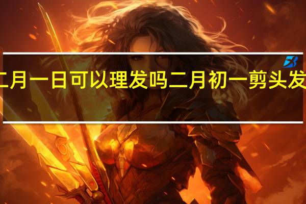 二月一日可以理发吗 二月初一剪头发吉利吗