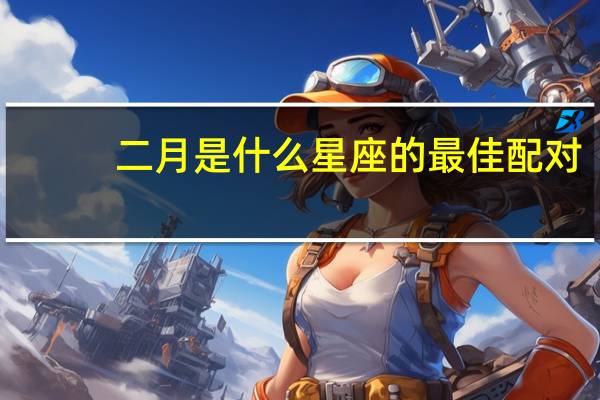 二月是什么星座的最佳配对（二月是什么星座）