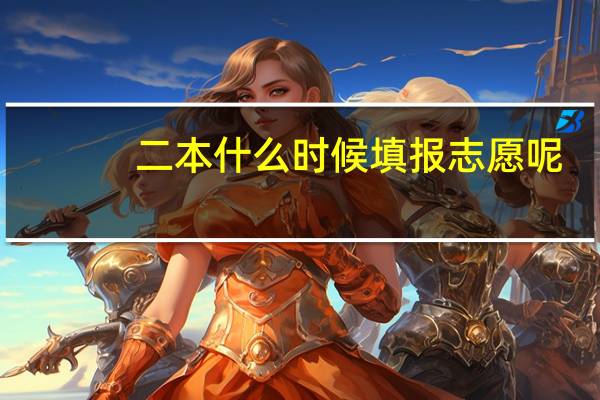 二本什么时候填报志愿呢