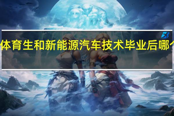 二本体育生和新能源汽车技术毕业后哪个好找工作
