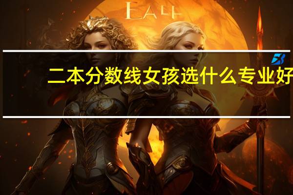 二本分数线女孩选什么专业好