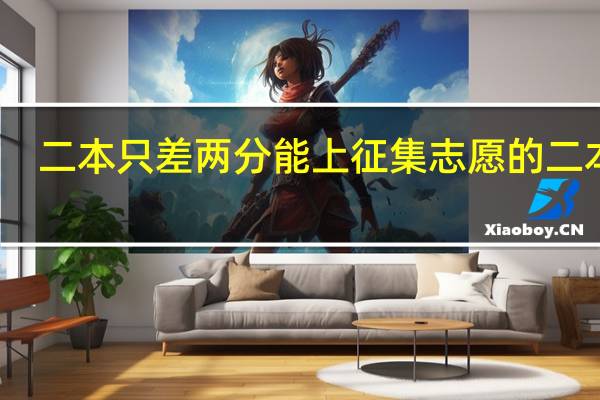 二本只差两分能上征集志愿的二本吗