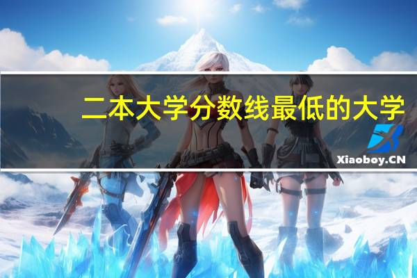 二本大学分数线最低的大学