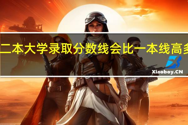 二本大学录取分数线会比一本线高多少分