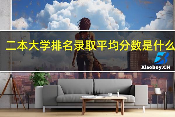 二本大学排名录取平均分数是什么意思