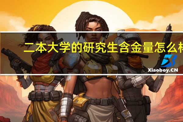 二本大学的研究生含金量怎么样
