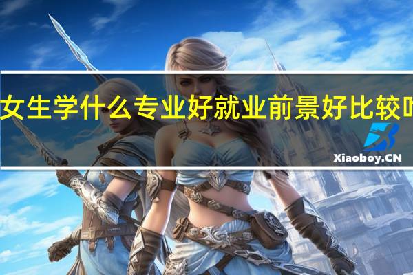 二本女生学什么专业好就业前景好 比较吃香的专业