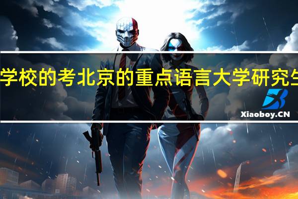 二本学校的考北京的重点语言大学研究生实不实际