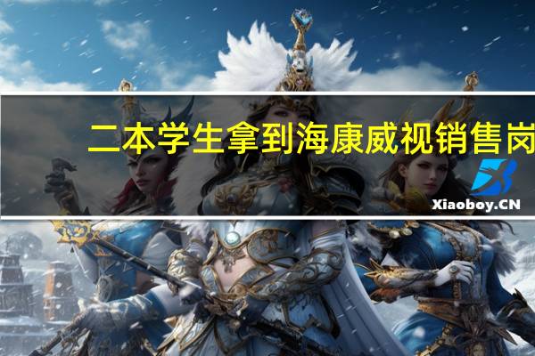 二本学生拿到海康威视销售岗,目前看工资高,但是考虑未来的话能有多大的发展空间