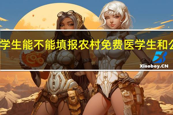 二本学生能不能填报农村免费医学生和公费师范生