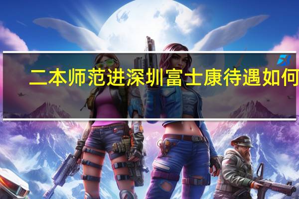 二本师范进深圳富士康待遇如何啊