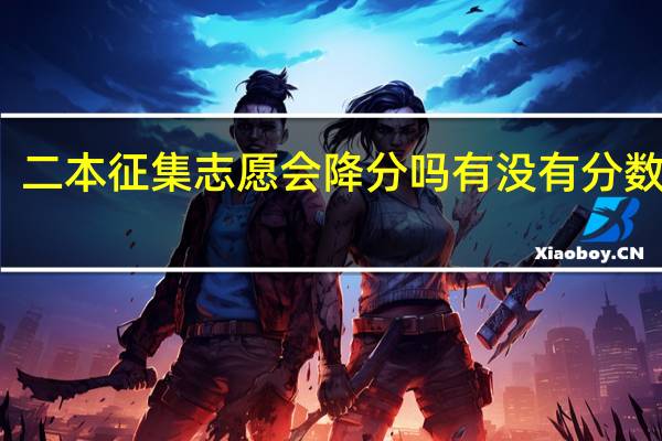 二本征集志愿会降分吗 有没有分数限制