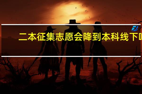 二本征集志愿会降到本科线下吗