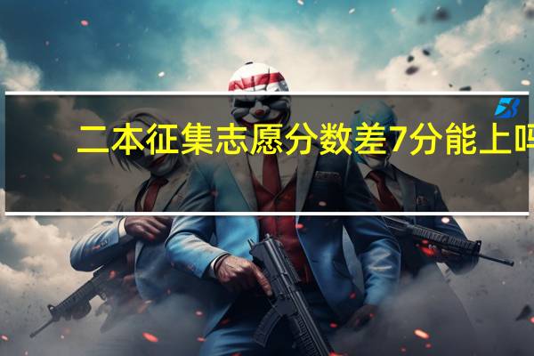 二本征集志愿分数差7分能上吗