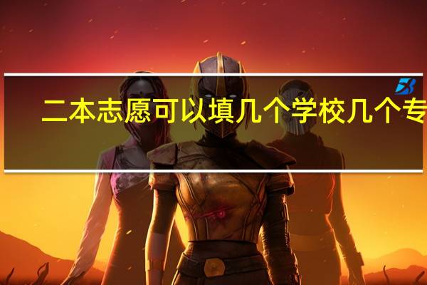 二本志愿可以填几个学校几个专业