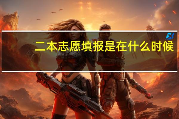 二本志愿填报是在什么时候
