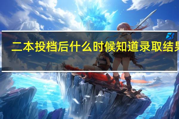 二本投档后什么时候知道录取结果呢