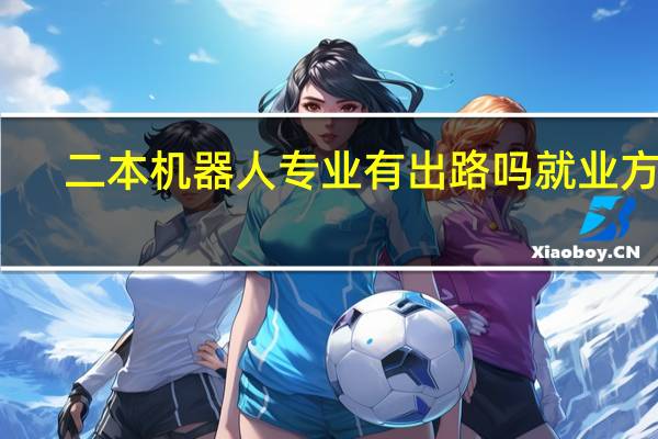 二本机器人专业有出路吗 就业方向