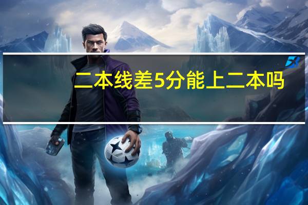 二本线差5分能上二本吗