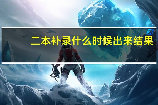 二本补录什么时候出来结果（二本补录是什么意思）