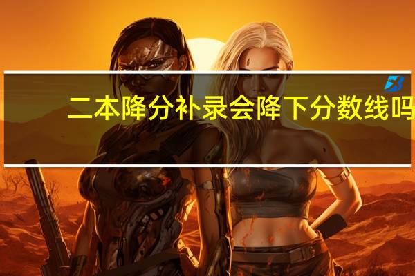 二本降分补录会降下分数线吗