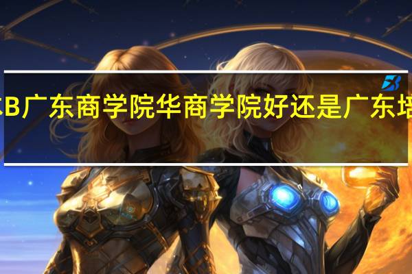 二本B广东商学院华商学院好还是广东培正学院好