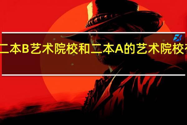 二本B艺术院校和二本A的艺术院校有哪些
