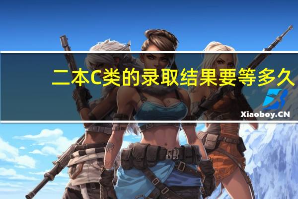 二本C类的录取结果要等多久