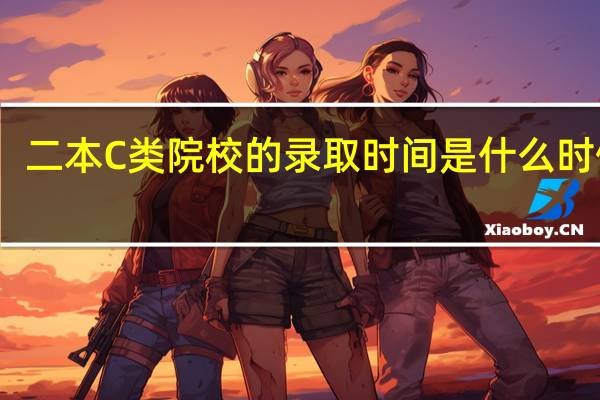 二本C类院校的录取时间是什么时候呢