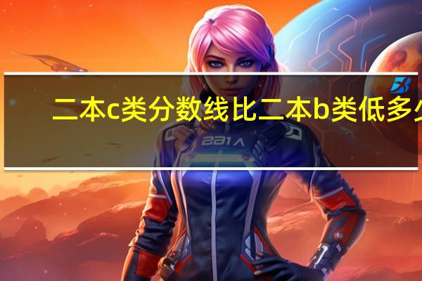 二本c类分数线比二本b类低多少