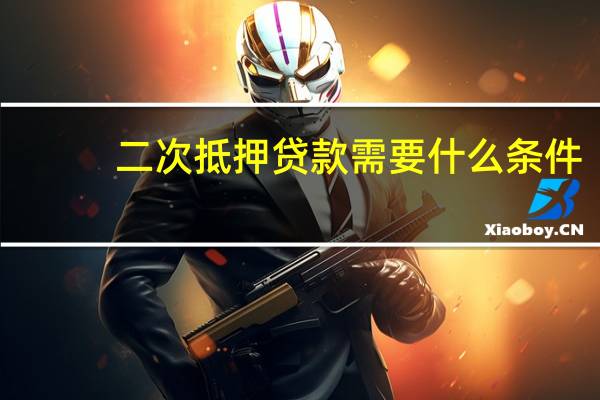 二次抵押贷款需要什么条件(二次抵押贷款)