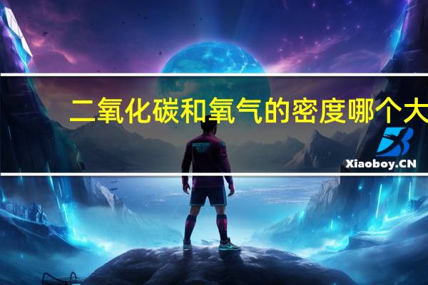二氧化碳和氧气的密度哪个大