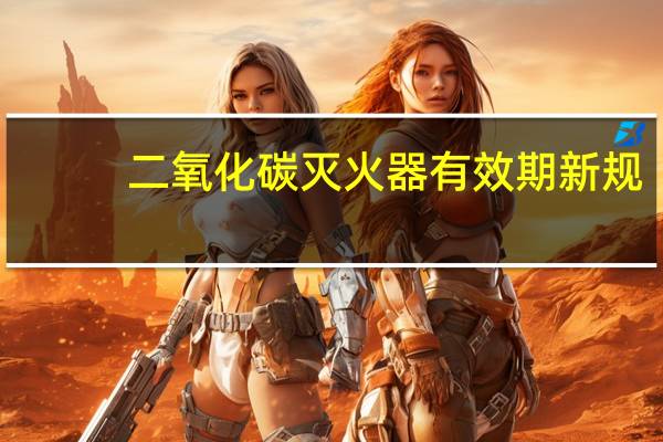 二氧化碳灭火器有效期新规（二氧化碳灭火器标准有效期是多久）