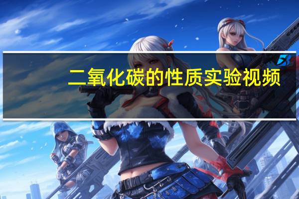 二氧化碳的性质实验视频（二氧化碳的性质）