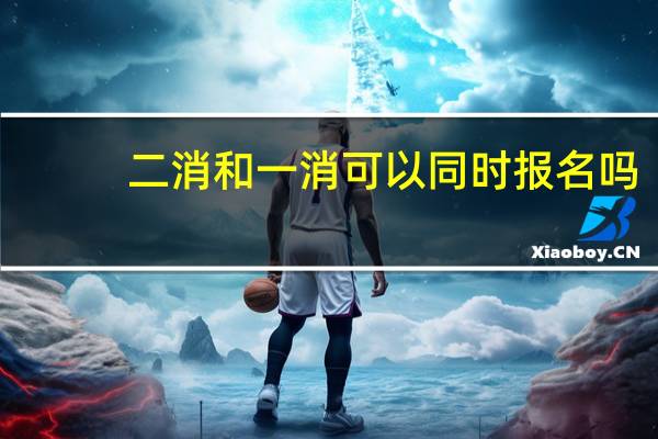 二消和一消可以同时报名吗