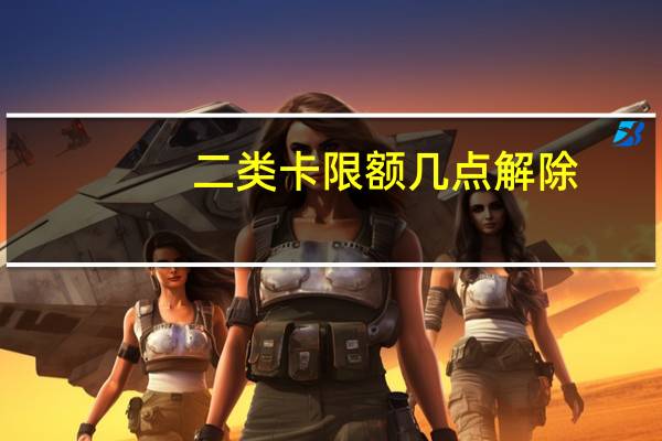 二类卡限额几点解除（二类卡限额多少）