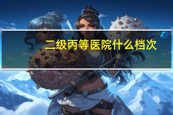 二级丙等医院什么档次(什么叫二级医院)
