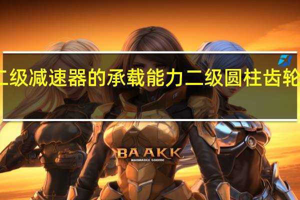 二级减速器的承载能力 二级圆柱齿轮减速器