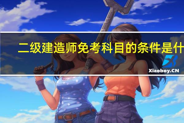 二级建造师免考科目的条件是什么