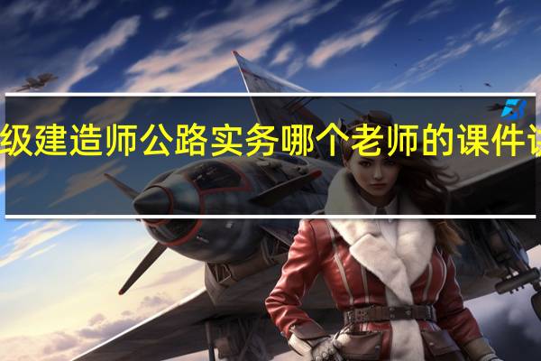 二级建造师公路实务哪个老师的课件讲的最好