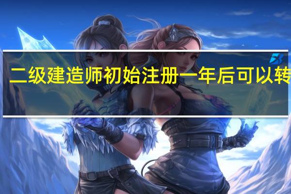二级建造师初始注册一年后可以转注吗
